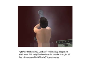 After all that drama, I just sent those crazy people on
their way. This neighborhood is a lot to take in so far. I'll
just clean up and jot this stuff down I guess.
 