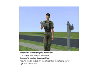 That wasn't so bad! You got a promotion!
"I'm looking for a new job. Right now.“
Then you're heading downtown! Yay!
"No. I'm headin' to bed. I'm more tired than Tom chasing Jerry.“
Ugh fine. 2 hours max.
 