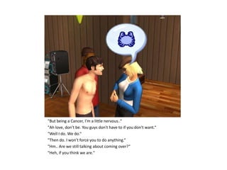 "But being a Cancer, I'm a little nervous..“
"Ah love, don't be. You guys don't have to if you don't want.“
"Well I do. We do.“
"Then do. I won't force you to do anything.“
"Hm.. Are we still talking about coming over?“
"Heh, if you think we are."
 