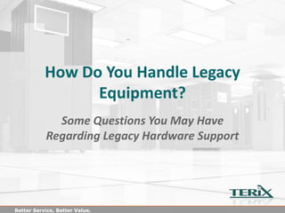 How Do You Handle Legacy
                 Equipment?
             Some Questions You May Have
           Regarding Legacy Hardware Support




Better Service. Better Value.
 