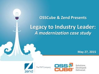 OSSCube & Zend Presents
Legacy to Industry Leader:
A modernization case study
May 27, 2015
 
