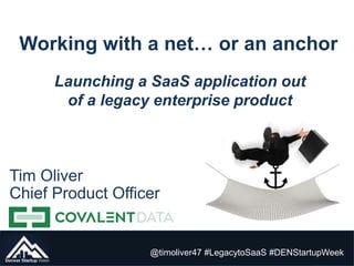 Working with a net… or an anchor
@timoliver47 #LegacytoSaaS #DENStartupWeek
Launching a SaaS application out
of a legacy enterprise product
Tim Oliver
Chief Product Officer
 