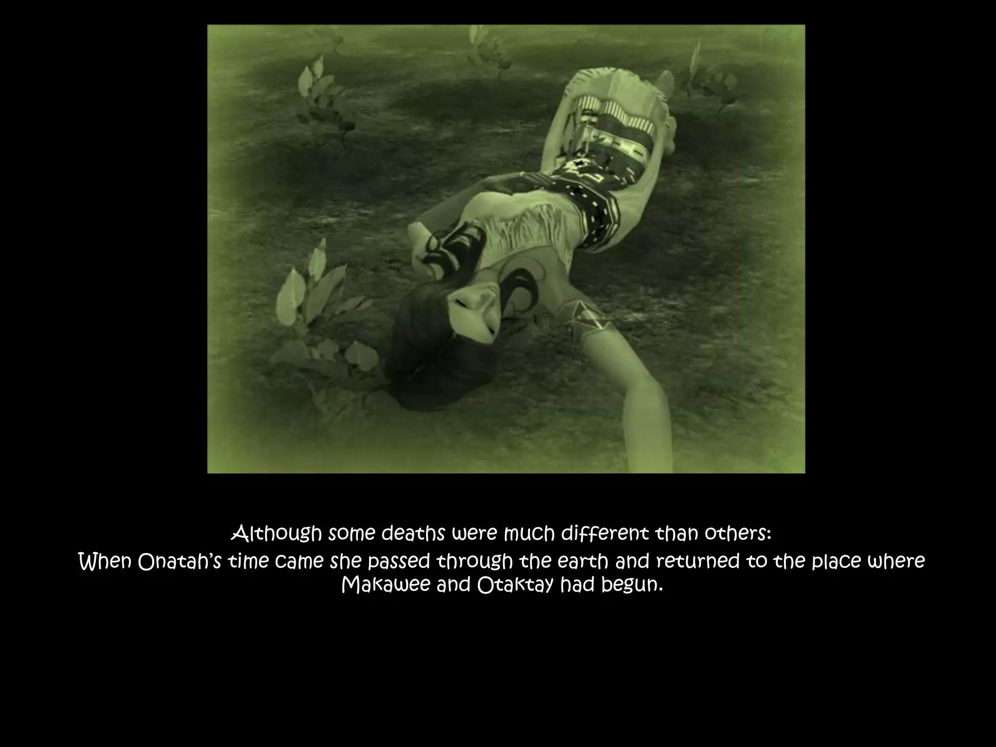 Although some deaths were much different than others:When Onatah’s time came she passed through the earth and returned to the place where Makawee and Otaktay had begun.