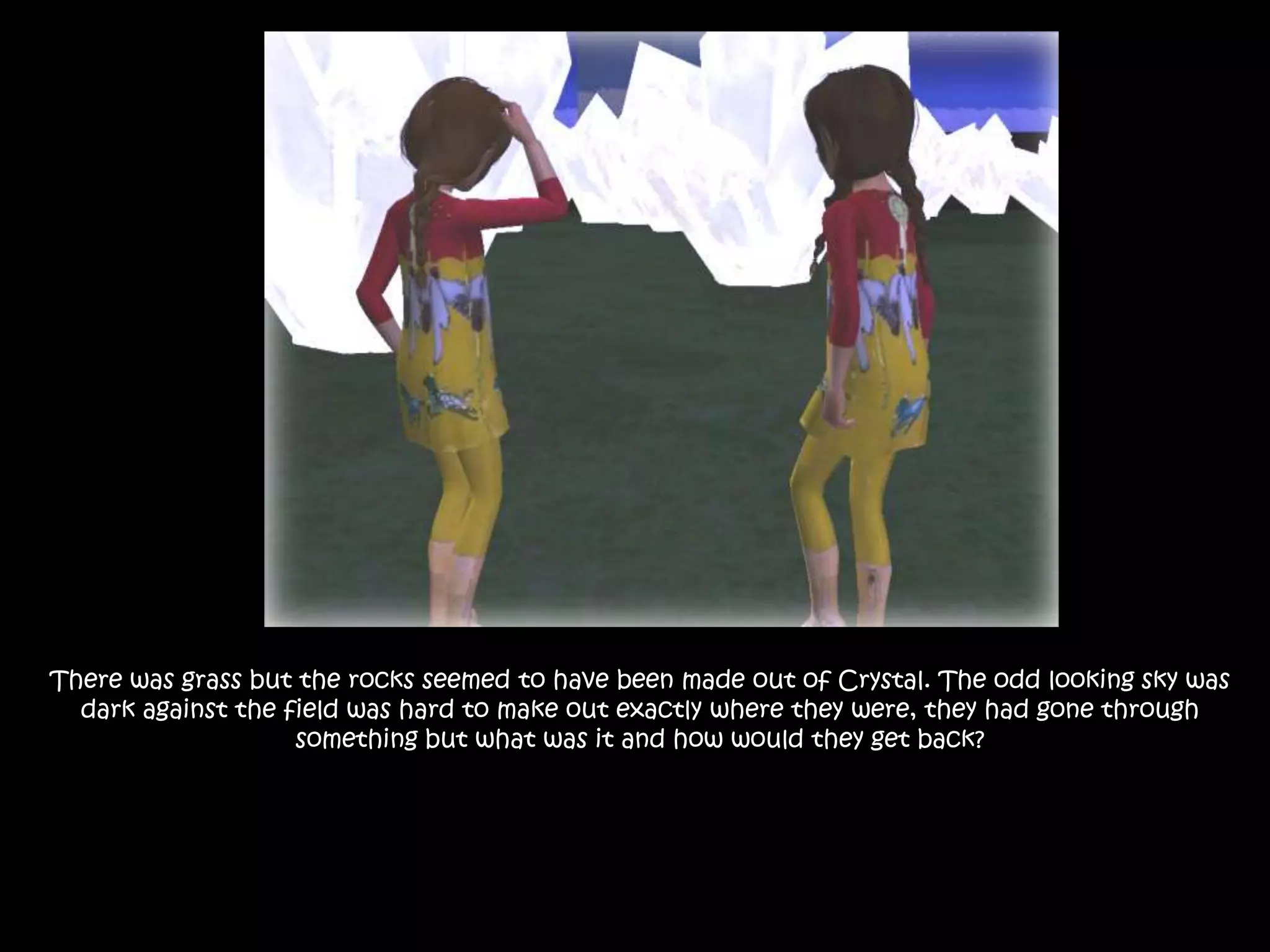 There was grass but the rocks seemed to have been made out of Crystal. The odd looking sky was dark against the field was hard to make out exactly where they were, they had gone through something but what was it and how would they get back? 