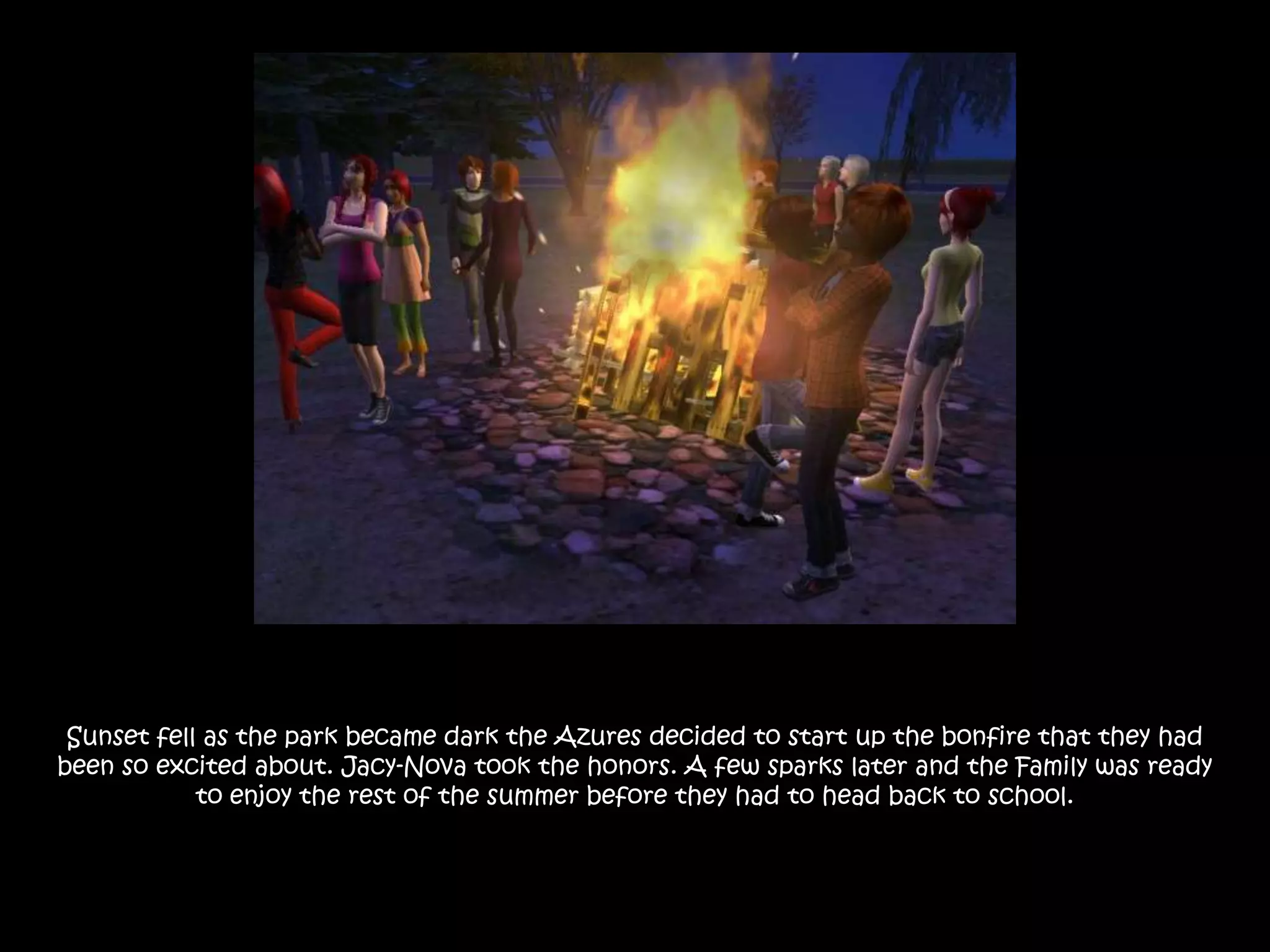 Sunset fell as the park became dark the Azures decided to start up the bonfire that they had been so excited about. Jacy-Nova took the honors. A few sparks later and the Family was ready to enjoy the rest of the summer before they had to head back to school. 