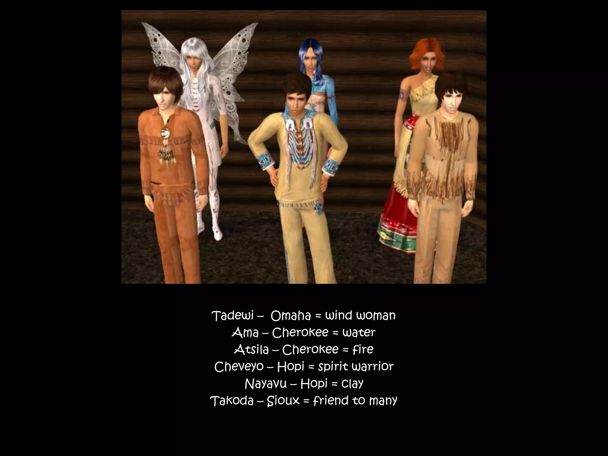 Tadewi –  Omaha = wind womanAma – Cherokee = waterAtsila – Cherokee = fireCheveyo – Hopi = spirit warriorNayavu – Hopi = clayTakoda – Sioux = friend to many