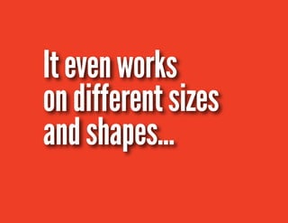 It even works 
on different sizes 
and shapes... 
 