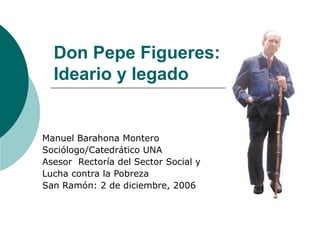 Don Pepe Figueres:
Ideario y legado
Manuel Barahona Montero
Sociólogo/Catedrático UNA
Asesor Rectoría del Sector Social y
Lucha contra la Pobreza
San Ramón: 2 de diciembre, 2006
 