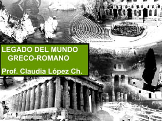 LEGADO DEL MUNDO
 GRECO-ROMANO
Prof. Claudia López Ch.
 
