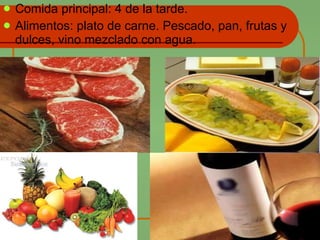 Comida principal: 4 de la tarde. Alimentos: plato de carne. Pescado, pan, frutas y dulces, vino mezclado con agua. 