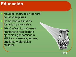 Educación Mousiké, instrucción general de las disciplinas. Comprendía estudios literarios y musicales. 16-18 años: Los jóvenes atenienses practicaban ejercicios gimnásticos o atléticos: carreras, luchas, pugilatos y ejercicios militares. LIRA 