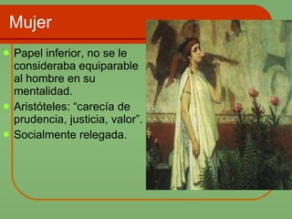 Mujer Papel inferior, no se le consideraba equiparable al hombre en su mentalidad. Aristóteles: “carecía de prudencia, justicia, valor”. Socialmente relegada. 