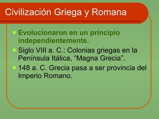 Civilización Griega y Romana Evolucionaron en un principio independientemente. Siglo VIII a. C.: Colonias griegas en la Península Itálica, “Magna Grecia”. 148 a. C. Grecia pasa a ser provincia del Imperio Romano. 