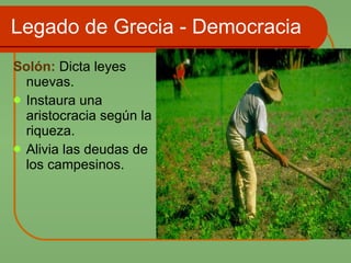 Legado de Grecia - Democracia Solón:  Dicta leyes nuevas. Instaura una aristocracia según la riqueza. Alivia las deudas de los campesinos. 