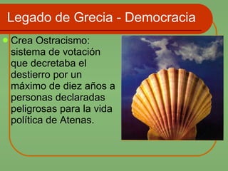 Legado de Grecia - Democracia Crea Ostracismo: sistema de votación que decretaba el destierro por un máximo de diez años a personas declaradas peligrosas para la vida política de Atenas. 