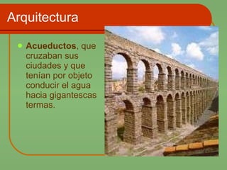 Arquitectura Acueductos , que cruzaban sus ciudades y que tenían por objeto conducir el agua hacia gigantescas termas.  