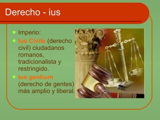 Derecho - ius Imperio: Ius Civile  (derecho civil) ciudadanos romanos, tradicionalista y restringido. Ius gentium  (derecho de gentes) más amplio y liberal. 