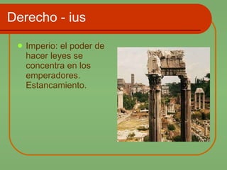 Derecho - ius Imperio: el poder de hacer leyes se concentra en los emperadores. Estancamiento. 