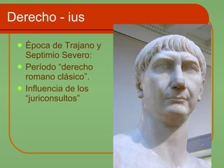 Derecho - ius Época de Trajano y Septimio Severo: Período “derecho romano clásico”. Influencia de los “juriconsultos” 