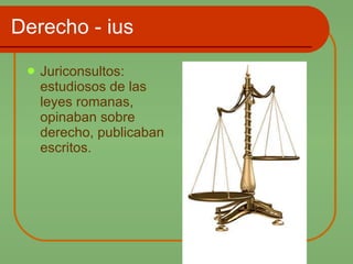 Derecho - ius Juriconsultos: estudiosos de las leyes romanas, opinaban sobre derecho, publicaban escritos. 