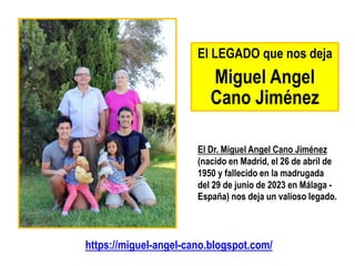 El LEGADO que nos deja
Miguel Angel
Cano Jiménez
https://miguel-angel-cano.blogspot.com/
El Dr. Miguel Angel Cano Jiménez
(nacido en Madrid, el 26 de abril de
1950 y fallecido en la madrugada
del 29 de junio de 2023 en Málaga -
España) nos deja un valioso legado.
 