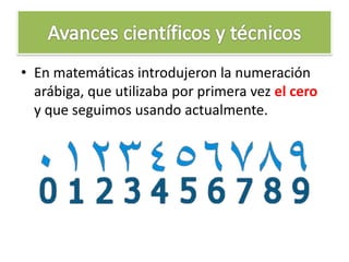 • En matemáticas introdujeron la numeración
arábiga, que utilizaba por primera vez el cero
y que seguimos usando actualmente.
 