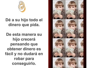Dé a su hijo todo el
 dinero que pida.

 De esta manera su
     hijo crecerá
   pensando que
 obtener dinero es
fácil y no dudará en
      robar para
    conseguirlo.
 