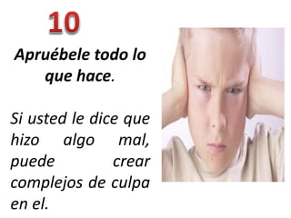 Apruébele todo lo
   que hace.

Si usted le dice que
hizo algo mal,
puede          crear
complejos de culpa
en el.
 