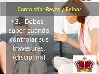 Como criar Reyes y Reinas

 • 3.- Debes
saber cuando
controlar sus
  travesuras.
  (disciplina)
 