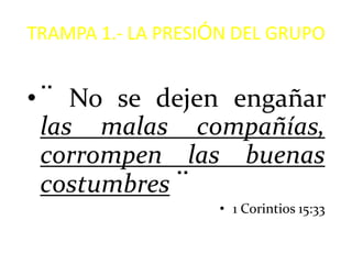 TRAMPA 1.- LA PRESIÓN DEL GRUPO


• ¨ No se dejen engañar
  las malas compañías,
  corrompen las buenas
  costumbres ¨
                    • 1 Corintios 15:33
 
