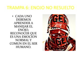 TRAMPA 6: ENOJO NO RESUELTO
  • CADA UNO
     DEBEMOS
    APRENDER A
    MANEJAR EL
      ENOJO,
 RECONOCER QUE
 ES UNA EMOCION
     NORMAL Y
 COMUN EN EL SER
     HUMANO.
 