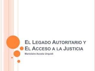 El Legado Autoritario y El Acceso a la Justicia Mariclaire Acosta Urquidi 
