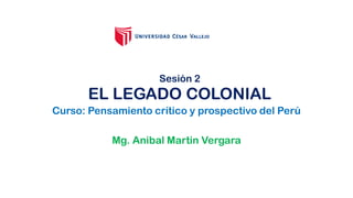 Curso: Pensamiento crítico y prospectivo del Perú
Mg. Anibal Martin Vergara
Sesión 2
EL LEGADO COLONIAL
 