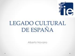 LEGADO CULTURAL
DE ESPAÑA
Alberto Navarro
1
 