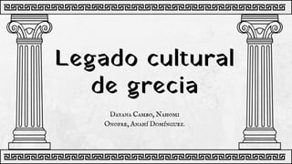 Legado cultural
de grecia
Dayana Cambo, Nahomi
Onofre, Anahí Domínguez.
 