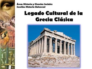 Legado Cultural de la  Grecia Clásica Área: Historia y Ciencias Sociales Sección: Historia Universal 