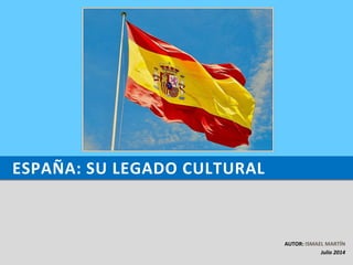ESPAÑA: SU LEGADO CULTURAL
AUTOR: ISMAEL MARTÍN
Julio 2014
 