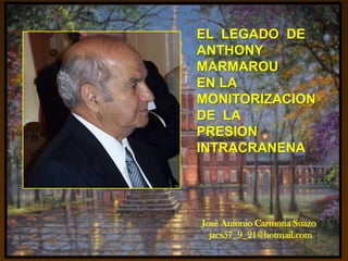 EL LEGADO DE
ANTHONY
MARMAROU
EN LA
MONITORIZACION
DE LA
PRESION
INTRACRANENA
José Antonio Carmona Suazo
jacs57_9_21@hotmail.com
 