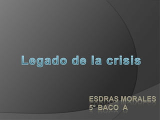 Legado de la crisis Esdras Morales5° baco  a 