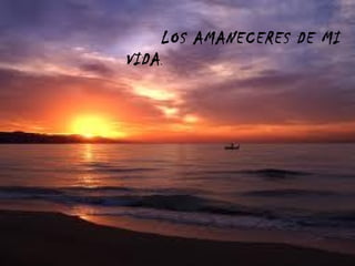 LOS AMANECERES DE MI VIDA . 