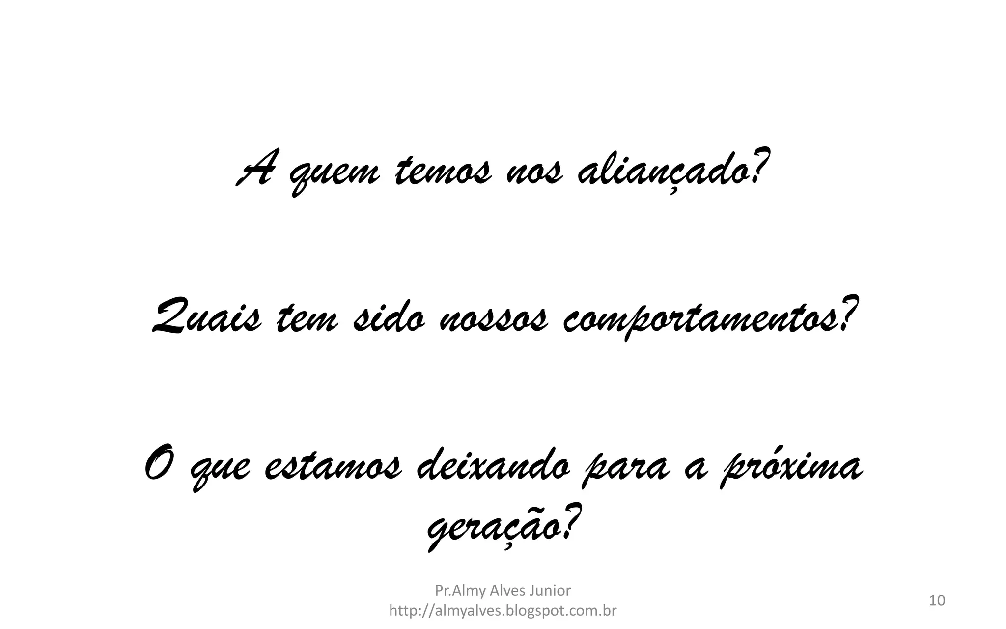 A quem temos nos aliançado?
Quais tem sido nossos comportamentos?
O que estamos deixando para a próxima
geração?
Pr.Almy Alves Junior
http://almyalves.blogspot.com.br

10

 
