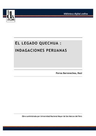 EL LEGADO QUECHUA :
INDAGACIONES PERUANAS
Porras Barrenechea, Raúl
Obra suministrada por Universidad Nacional Mayor de San Marcos del Perú
 