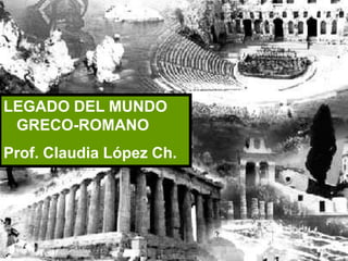 LEGADO DEL MUNDO
 GRECO-ROMANO
Prof. Claudia López Ch.
 