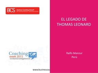 www.businesscoachingschool.com
EL LEGADO DE
THOMAS LEONARD
Ralfo Manzur
Perú
 
