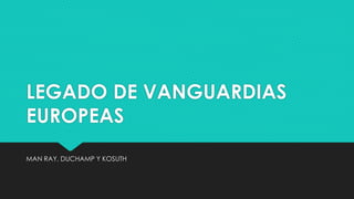 LEGADO DE VANGUARDIAS
EUROPEAS
MAN RAY, DUCHAMP Y KOSUTH
 