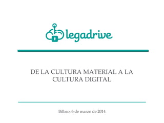 DE LA CULTURA MATERIAL A LA
CULTURA DIGITAL

Bilbao, 6 de marzo de 2014

 