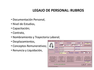 LEGAJO DE PERSONAL: RUBROS
• Documentación Personal,
• Nivel de Estudios,
• Capacitación;
• Contrato,
• Nombramiento y Trayectoria Laboral;
• Desplazamientos,
• Conceptos Remunerativos;
• Renuncia y Liquidación,
 