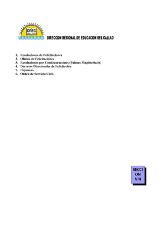 1.   Resoluciones de Felicitaciones
2.   Oficios de Felicitaciones
3.   Resoluciones por Condecoraciones (Palmas Magisteriales)
4.   Decretos Directorales de Felicitación
5.   Diplomas
6.   Orden de Servicio Civil.




                                                               SECCI
                                                                ON
                                                                VIII
 