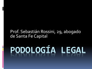 PODOLOGÍA LEGAL
Prof. Sebastián Rossini, 29, abogado
de Santa Fe Capital
 