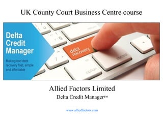 UK County Court Business Centre course
Allied Factors Limited
Delta Credit ManagerTM
www.alliedfactors.com
 